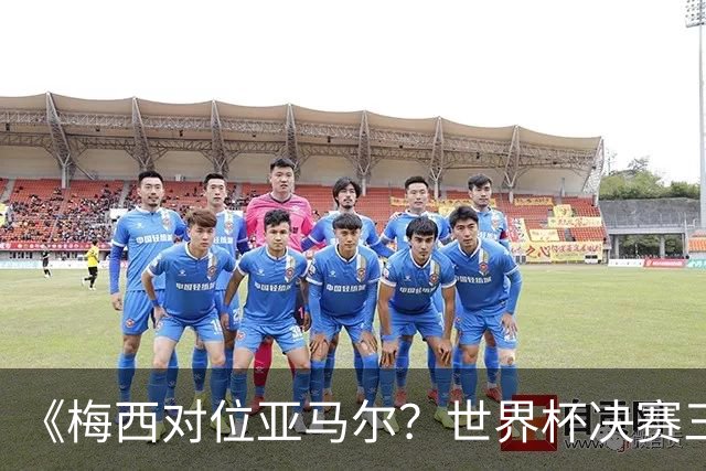 《梅西对位亚马尔？世界杯决赛三大定律，暗藏夺冠密码》七月十八号的北京，很多人大概已经守在屏幕前了