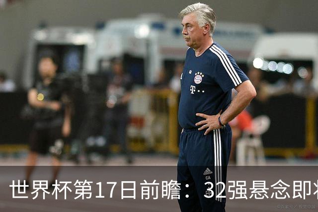世界杯第17日前瞻：32强悬念即将全部揭晓 39岁超巨争创神迹