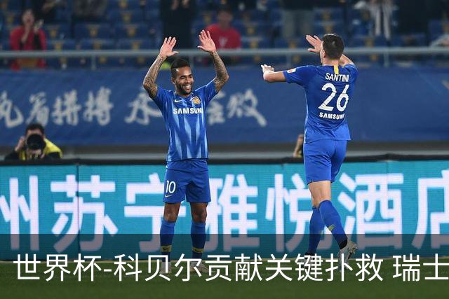 世界杯-科贝尔贡献关键扑救 瑞士半场0-0闷平哥伦比亚