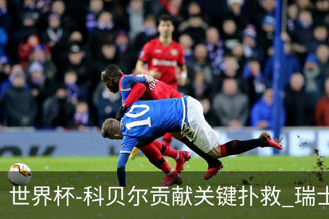 世界杯-科贝尔贡献关键扑救 瑞士半场0-0闷平哥伦比亚