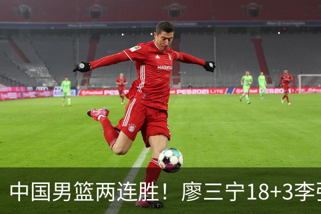 中国男篮两连胜！廖三宁18+3李弘权14分，赵继伟胡金秋缺阵
