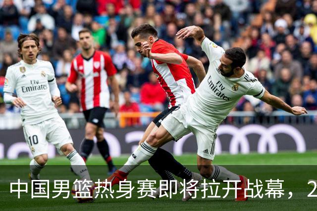 中国男篮热身赛即将拉开战幕，23人名单有新的调整，多名主力缺席