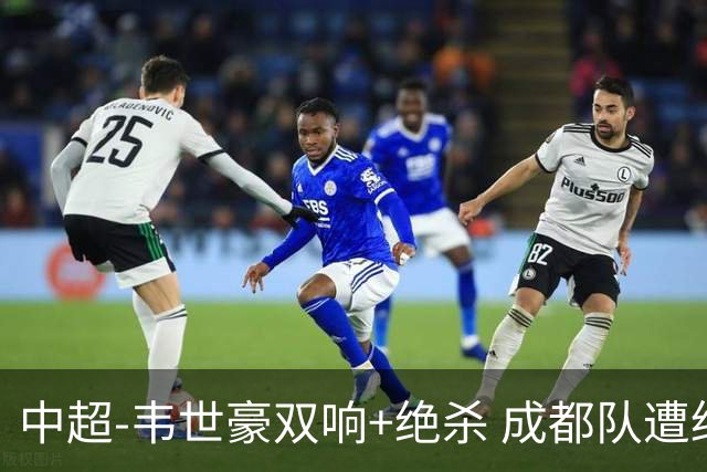 中超-韦世豪双响+绝杀 成都队遭绝平后反绝杀3-2新鹏城