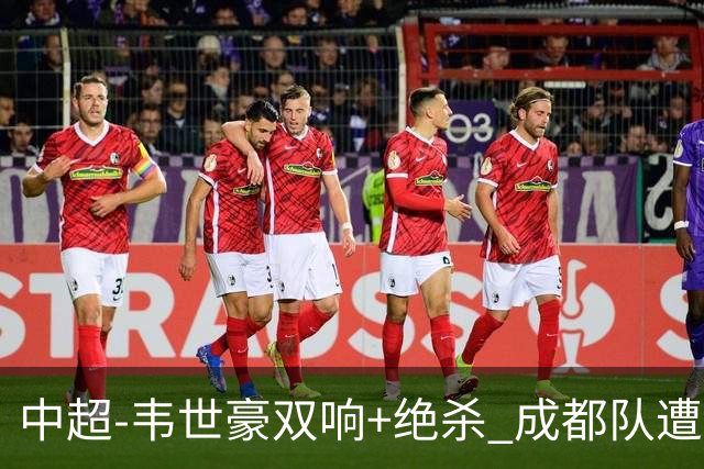 中超-韦世豪双响+绝杀 成都队遭绝平后反绝杀3-2新鹏城