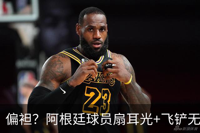偏袒？阿根廷球员扇耳光+飞铲无牌 罗梅罗疑似连场逃黄