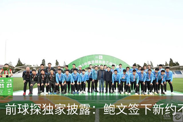 前球探独家披露：鲍文签下新约不假，但合同里藏着一条离队通道