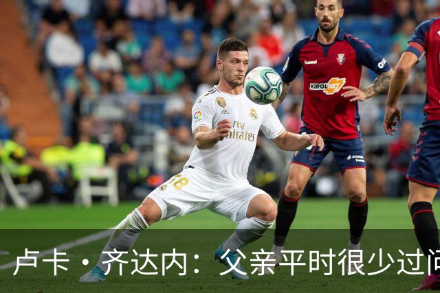 卢卡·齐达内：父亲平时很少过问我的工作 母亲倒会批评我的表现
