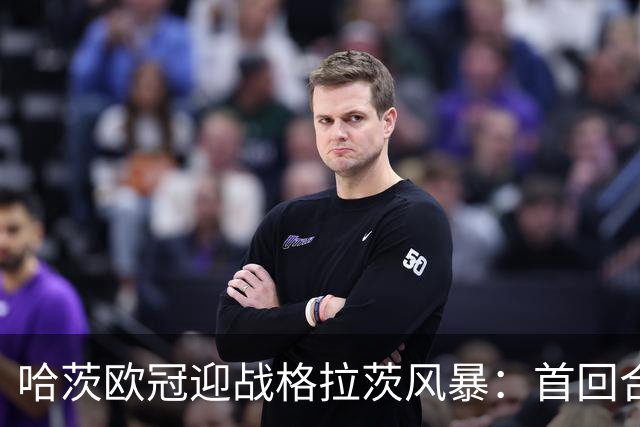 哈茨欧冠迎战格拉茨风暴：首回合四球落后 泰因卡斯尔寻求奇迹