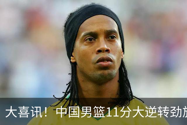 大喜讯！中国男篮11分大逆转劲旅，他得分最高：18分，祝贺郭士强