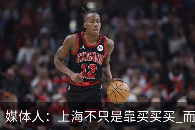 媒体人：上海不只是靠买买买 而是依靠成熟体系&本土造血实现质变