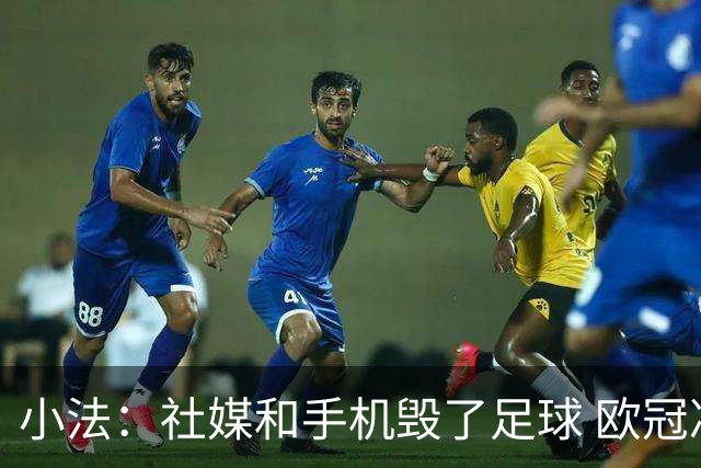 小法：社媒和手机毁了足球 欧冠决赛一支球队进攻，另一支防守