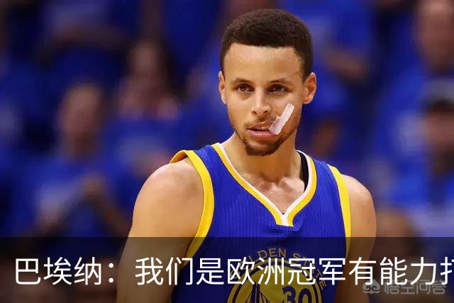 巴埃纳：我们是欧洲冠军有能力打进决赛 进球献给玛丽亚