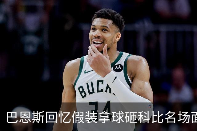 巴恩斯回忆假装拿球砸科比名场面：我当时真想把球砸他脸上！