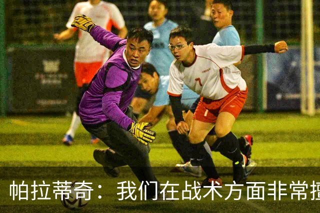 帕拉蒂奇：我们在战术方面非常擅长 但能实现质的飞跃的球员太少