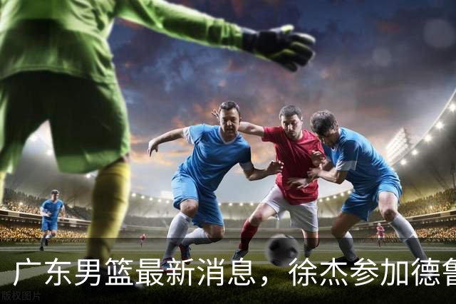 广东男篮最新消息，徐杰参加德鲁联赛，张昊终于有了新动态！