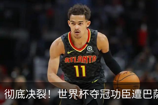彻底决裂！世界杯夺冠功臣遭巴萨无视！西班牙王牌铁心离队