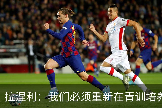 拉涅利：我们必须重新在青训培养个体技术，不能老是去练战术