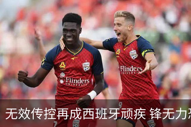 无效传控再成西班牙顽疾 锋无力恐成斗牛士致命短板