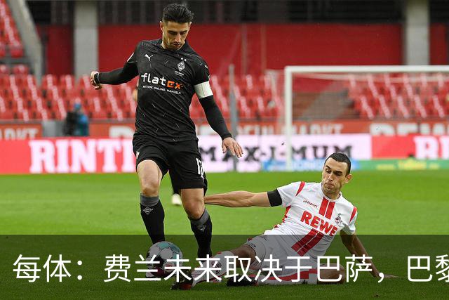 每体：费兰未来取决于巴萨，巴黎仍在推进引进
