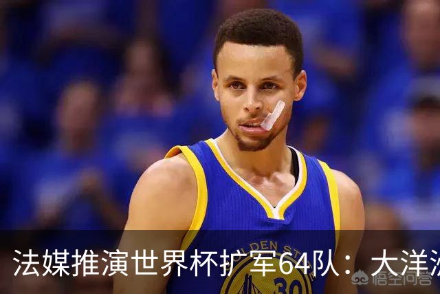 法媒推演世界杯扩军64队：大洋洲成最大赢家，国足依旧无缘