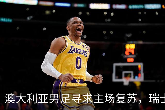 澳大利亚男足寻求主场复苏，瑞士男足客场表现强劲！
