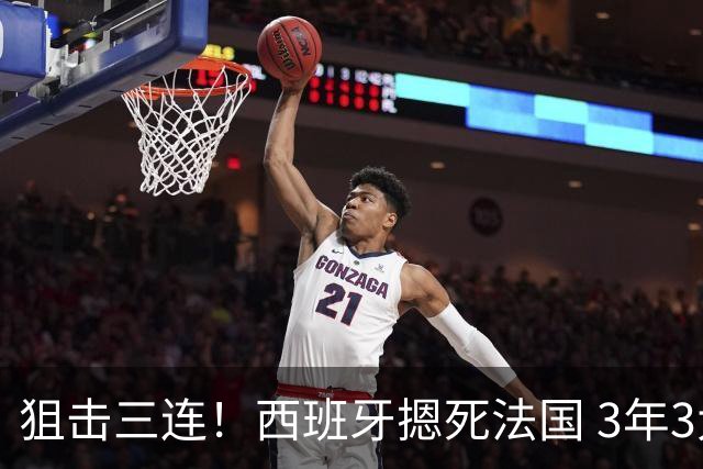 狙击三连！西班牙摁死法国 3年3大赛过不去的半决赛
