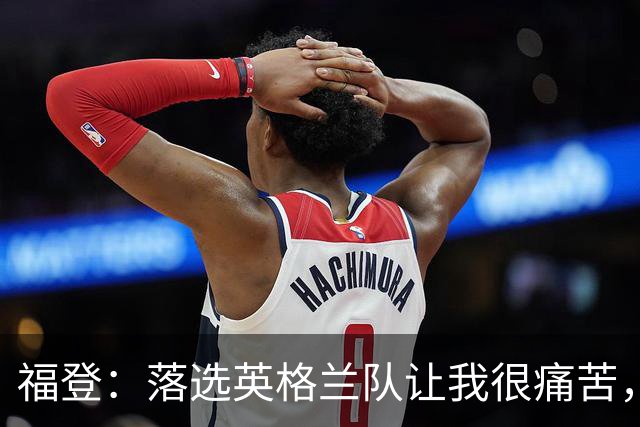 福登：落选英格兰队让我很痛苦，现在我要证明质疑者错了