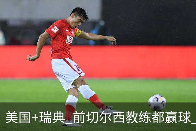 美国+瑞典 前切尔西教练都赢球 当年海港也是有车路士主帅
