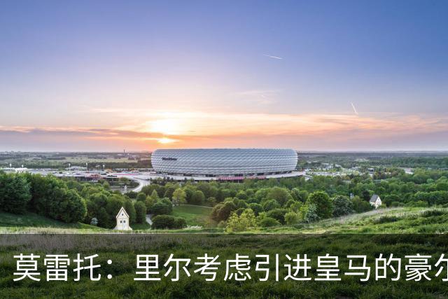 莫雷托：里尔考虑引进皇马的豪尔赫-塞斯特罗，接替布阿迪