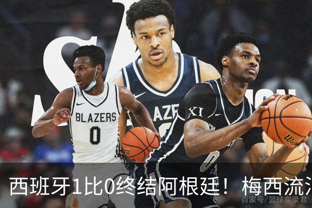 西班牙1比0终结阿根廷！梅西流泪退场，斗牛士军团创纪录再度加冕