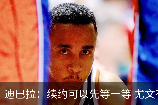 迪巴拉：续约可以先等一等 尤文有很多事要处理