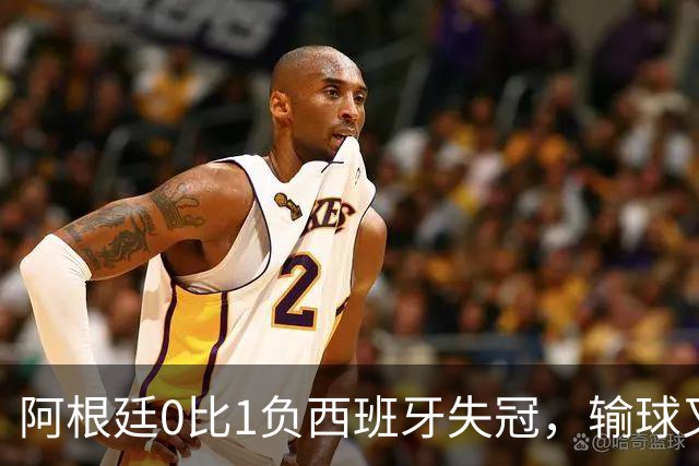 阿根廷0比1负西班牙失冠，输球又输人全队仅梅西配得上尊重