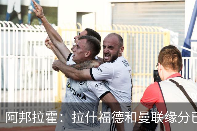 阿邦拉霍：拉什福德和曼联缘分已尽，他一定会离队