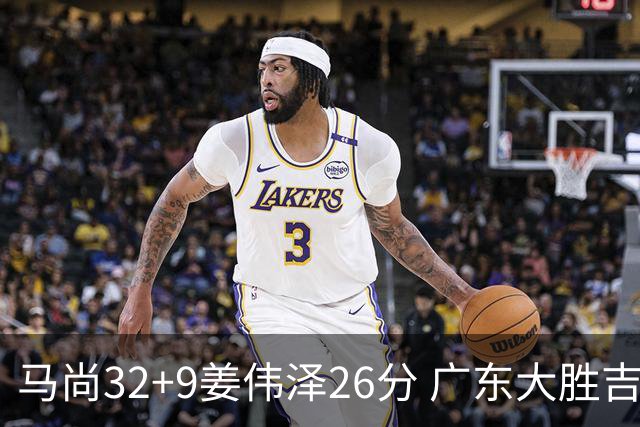 马尚32+9姜伟泽26分 广东大胜吉林斩获5连胜
