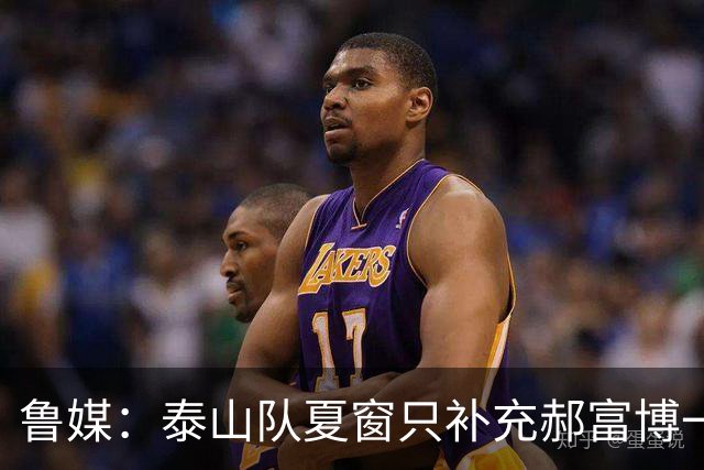 鲁媒：泰山队夏窗只补充郝富博一人 韩鹏参加学习班在间歇期