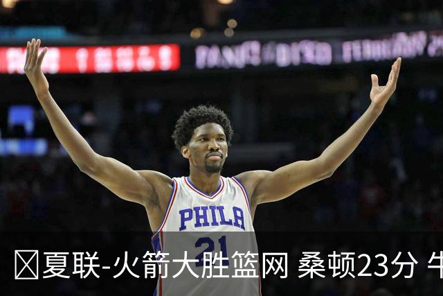 🏀夏联-火箭大胜篮网 桑顿23分 牛顿20+6 杰明21分