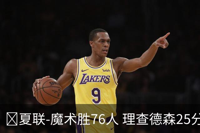 🏀夏联-魔术胜76人 理查德森25分 莫拉莱斯13+10 菲隆三分13中1