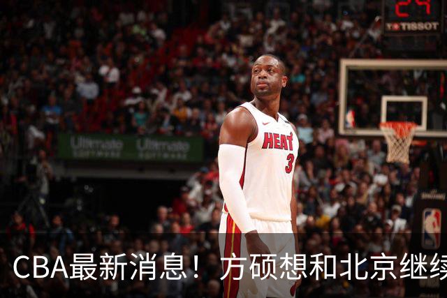 CBA最新消息！方硕想和北京继续续约，新疆管理层变天，张镇麟无缘国家队原因曝光