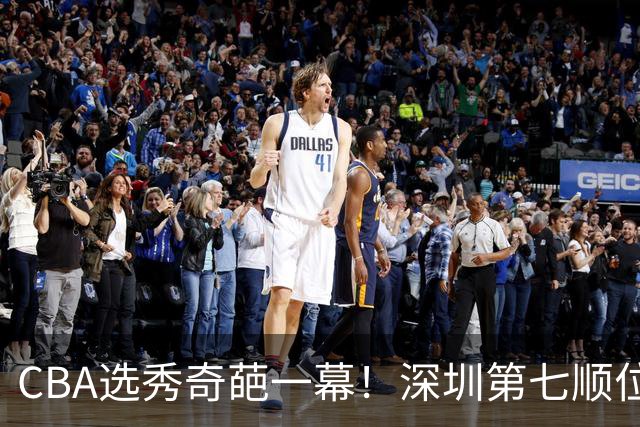CBA选秀奇葩一幕！深圳第七顺位弃选 第18顺位挑中名宿单涛之子