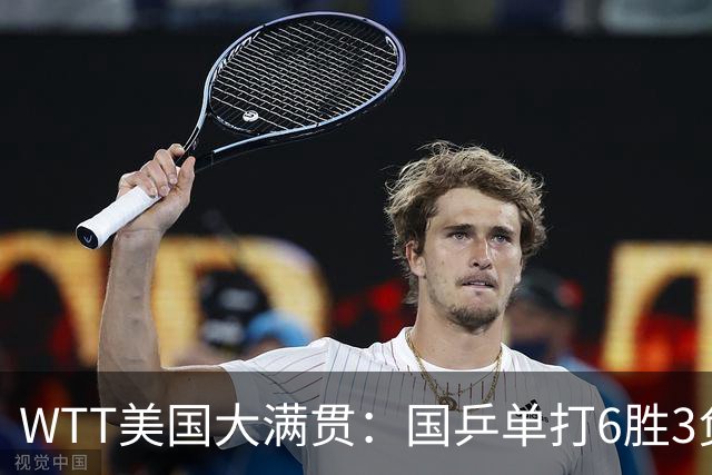 WTT美国大满贯：国乒单打6胜3负！王曼昱3-0开门红，晋级迎战日本削球手